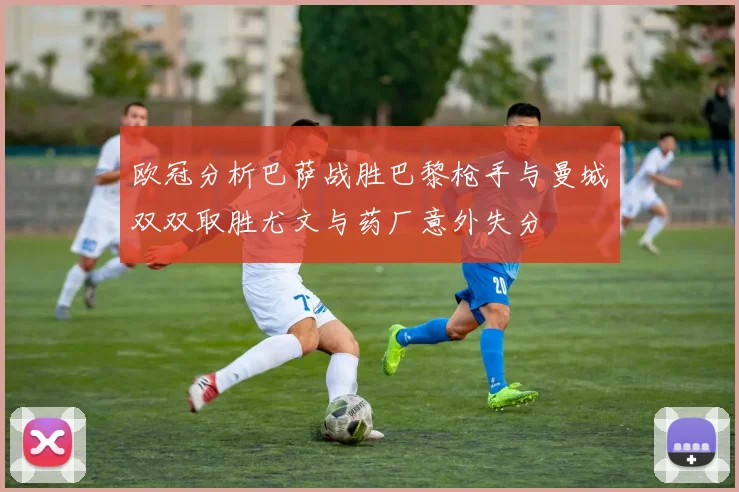 欧冠分析巴萨战胜巴黎枪手与曼城双双取胜尤文与药厂意外失分