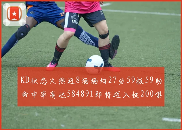 KD状态火热近8场场均27分59板59助命中率高达584891即将迈入快200俱乐部