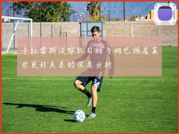 卡拉雷斯谈球队目标与姆巴佩居莱尔良好关系的深度分析